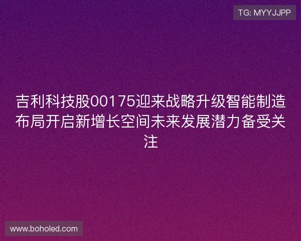 吉利科技股00175迎来战略升级智能制造布局开启新增长空间未来发展潜力备受关注